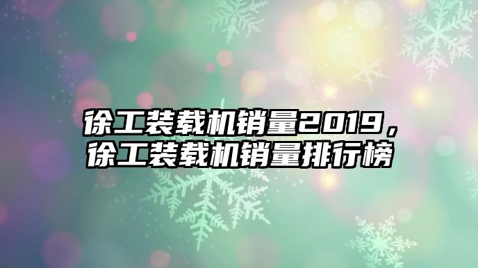 徐工裝載機銷量2019，徐工裝載機銷量排行榜