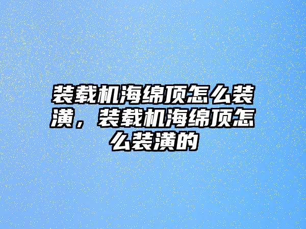 裝載機海綿頂怎么裝潢，裝載機海綿頂怎么裝潢的