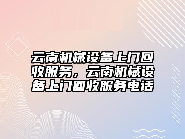 云南機械設備上門回收服務，云南機械設備上門回收服務電話