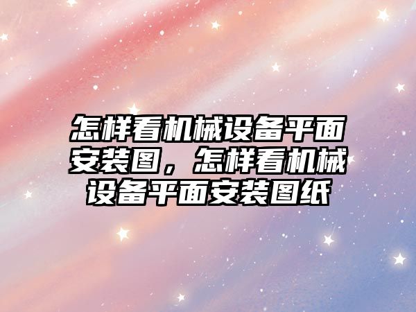 怎樣看機械設備平面安裝圖，怎樣看機械設備平面安裝圖紙