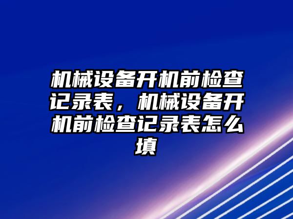 機械設(shè)備開機前檢查記錄表，機械設(shè)備開機前檢查記錄表怎么填