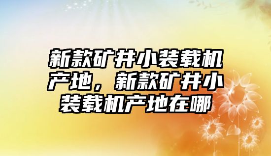 新款礦井小裝載機產地，新款礦井小裝載機產地在哪