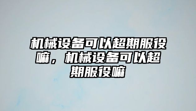 機(jī)械設(shè)備可以超期服役嘛，機(jī)械設(shè)備可以超期服役嘛