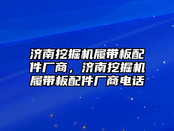 濟南挖掘機履帶板配件廠商，濟南挖掘機履帶板配件廠商電話