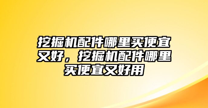 挖掘機(jī)配件哪里買便宜又好，挖掘機(jī)配件哪里買便宜又好用