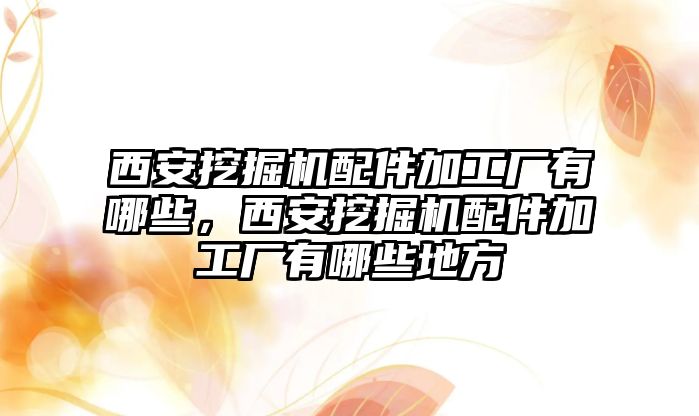 西安挖掘機(jī)配件加工廠有哪些，西安挖掘機(jī)配件加工廠有哪些地方