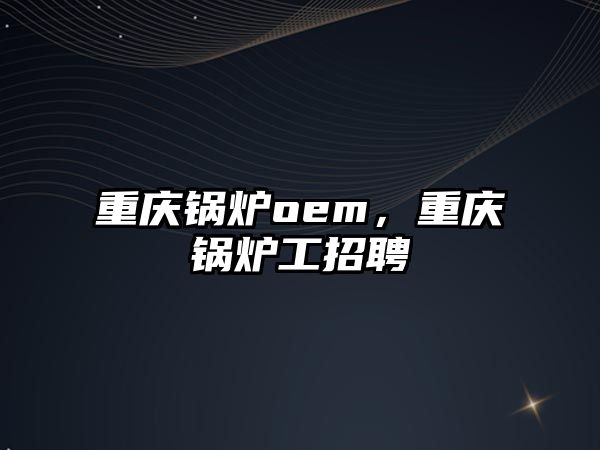 重慶鍋爐oem，重慶鍋爐工招聘