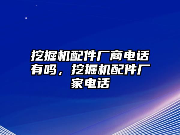 挖掘機配件廠商電話有嗎，挖掘機配件廠家電話