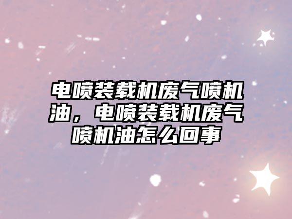 電噴裝載機廢氣噴機油，電噴裝載機廢氣噴機油怎么回事