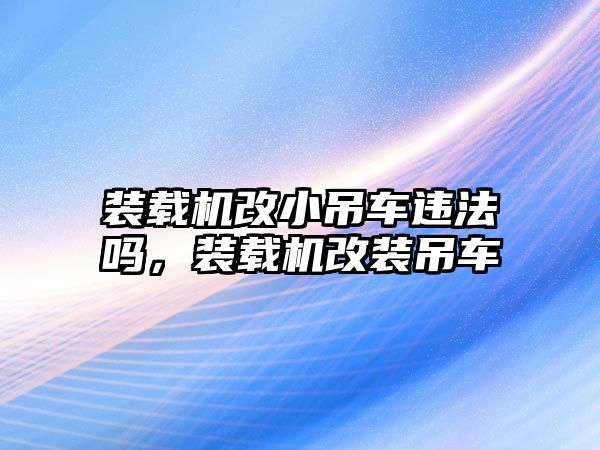 裝載機改小吊車違法嗎，裝載機改裝吊車