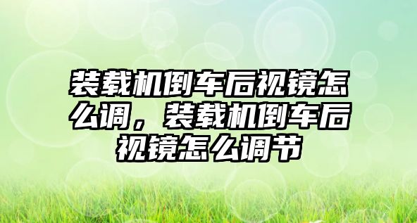 裝載機倒車后視鏡怎么調，裝載機倒車后視鏡怎么調節