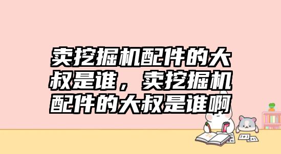 賣挖掘機配件的大叔是誰，賣挖掘機配件的大叔是誰啊