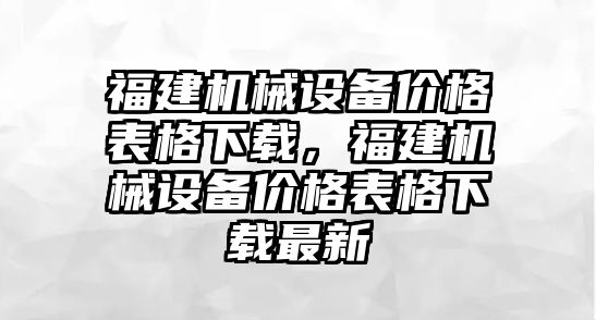 福建機械設備價格表格下載，福建機械設備價格表格下載最新