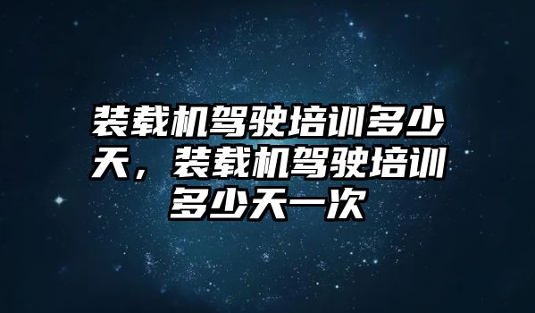 裝載機駕駛培訓多少天，裝載機駕駛培訓多少天一次