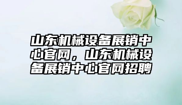 山東機械設備展銷中心官網，山東機械設備展銷中心官網招聘