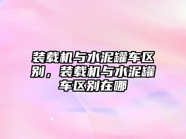 裝載機與水泥罐車區別，裝載機與水泥罐車區別在哪