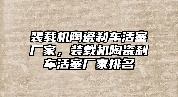 裝載機(jī)陶瓷剎車活塞廠家，裝載機(jī)陶瓷剎車活塞廠家排名