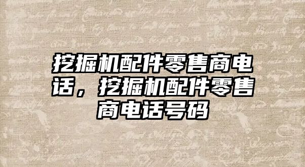 挖掘機配件零售商電話，挖掘機配件零售商電話號碼