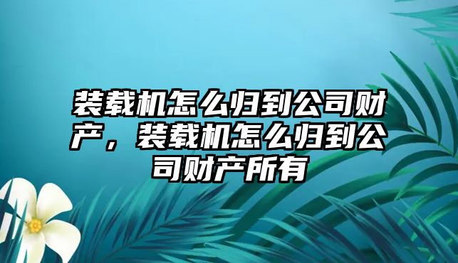 裝載機怎么歸到公司財產，裝載機怎么歸到公司財產所有