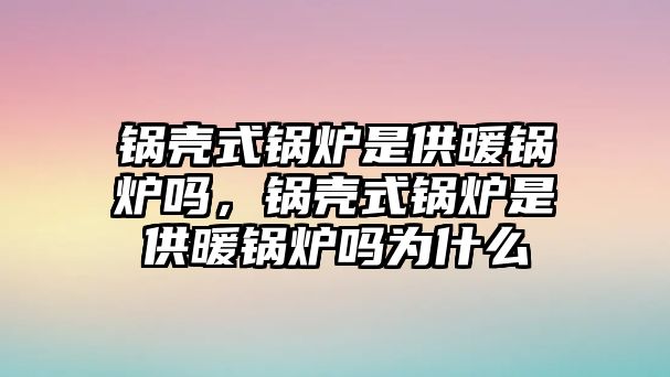 鍋殼式鍋爐是供暖鍋爐嗎，鍋殼式鍋爐是供暖鍋爐嗎為什么