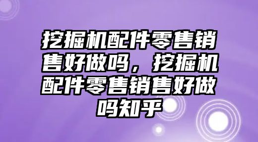 挖掘機配件零售銷售好做嗎，挖掘機配件零售銷售好做嗎知乎