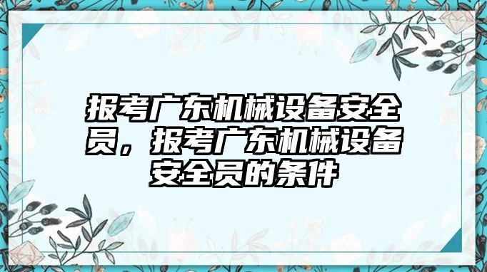 報考廣東機械設備安全員，報考廣東機械設備安全員的條件