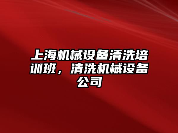 上海機械設備清洗培訓班，清洗機械設備公司