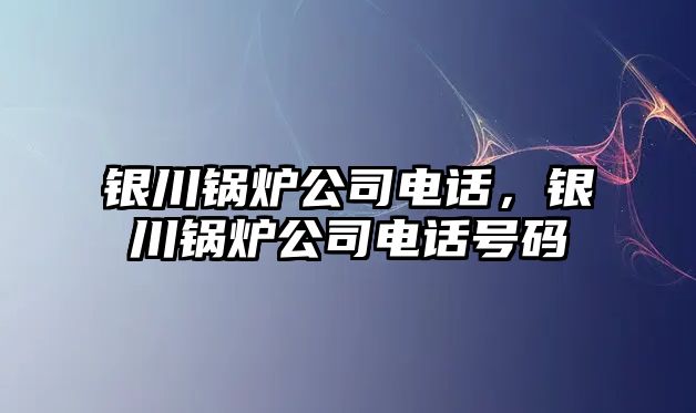 銀川鍋爐公司電話，銀川鍋爐公司電話號(hào)碼