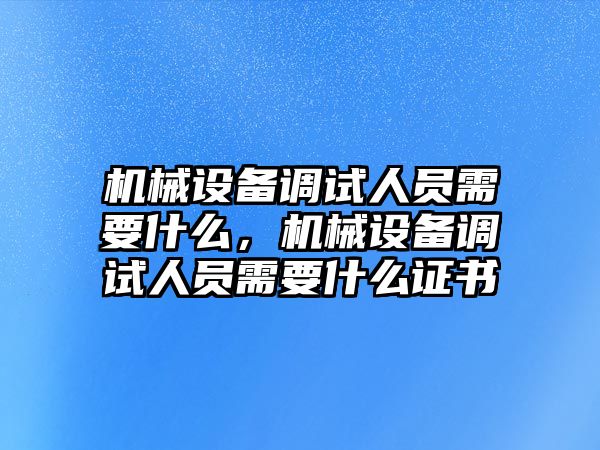 機(jī)械設(shè)備調(diào)試人員需要什么，機(jī)械設(shè)備調(diào)試人員需要什么證書