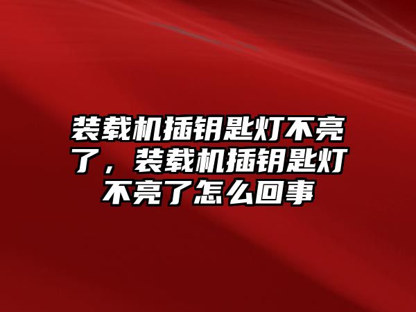 裝載機插鑰匙燈不亮了，裝載機插鑰匙燈不亮了怎么回事