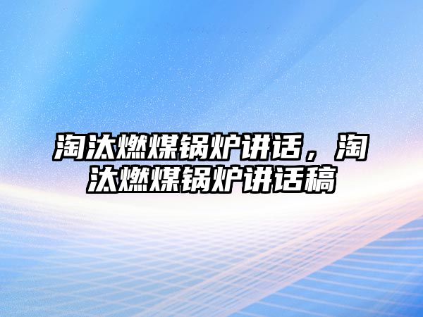 淘汰燃煤鍋爐講話，淘汰燃煤鍋爐講話稿