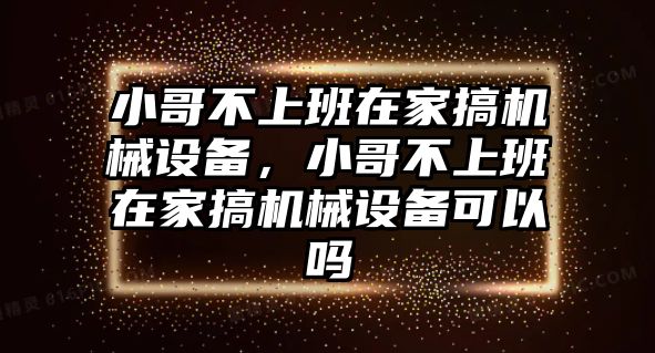 小哥不上班在家搞機械設備，小哥不上班在家搞機械設備可以嗎