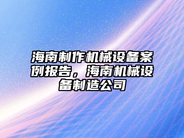 海南制作機械設備案例報告，海南機械設備制造公司