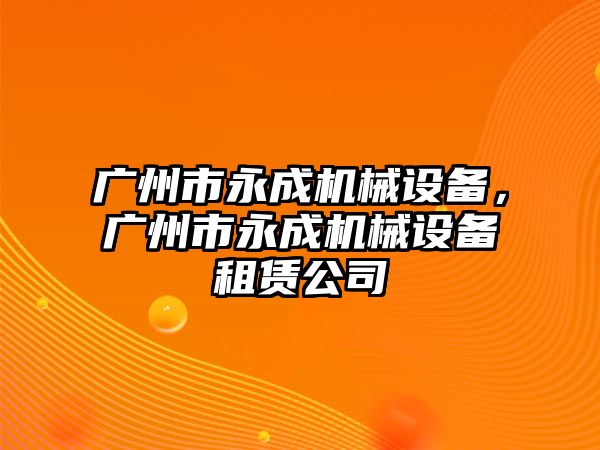 廣州市永成機械設備，廣州市永成機械設備租賃公司