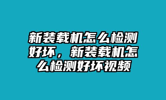 新裝載機怎么檢測好壞，新裝載機怎么檢測好壞視頻