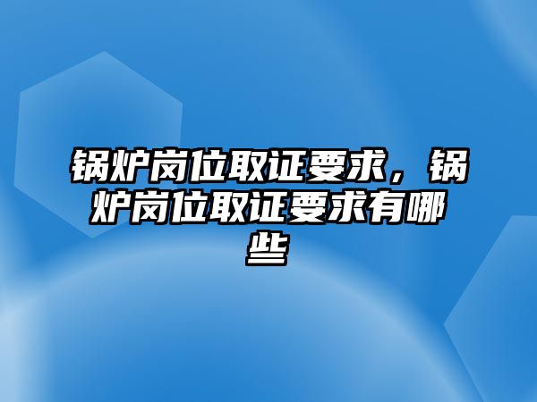 鍋爐崗位取證要求，鍋爐崗位取證要求有哪些