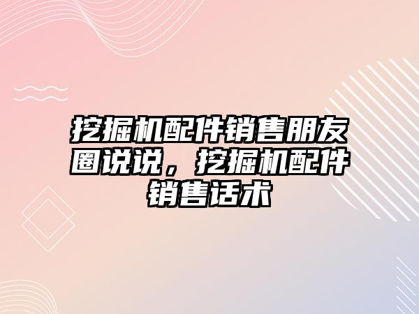 挖掘機配件銷售朋友圈說說，挖掘機配件銷售話術