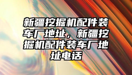 新疆挖掘機配件裝車廠地址，新疆挖掘機配件裝車廠地址電話