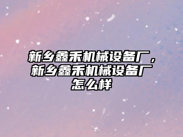 新鄉鑫禾機械設備廠，新鄉鑫禾機械設備廠怎么樣