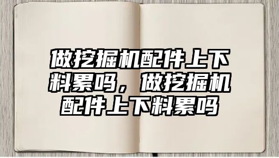 做挖掘機配件上下料累嗎，做挖掘機配件上下料累嗎