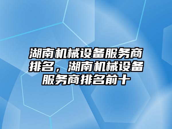 湖南機械設備服務商排名，湖南機械設備服務商排名前十