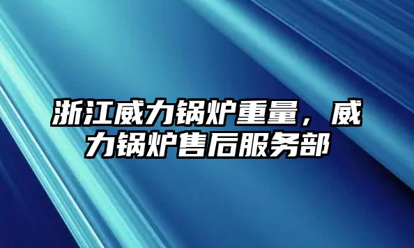 浙江威力鍋爐重量，威力鍋爐售后服務部