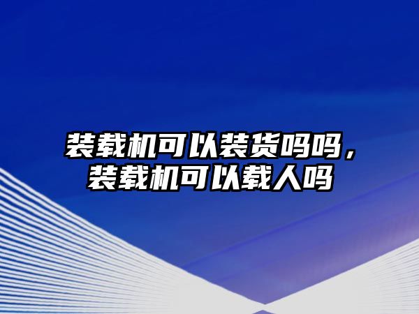 裝載機(jī)可以裝貨嗎嗎，裝載機(jī)可以載人嗎