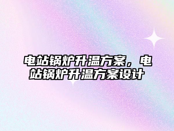 電站鍋爐升溫方案，電站鍋爐升溫方案設計