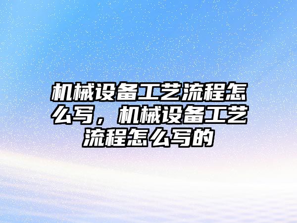 機械設備工藝流程怎么寫，機械設備工藝流程怎么寫的