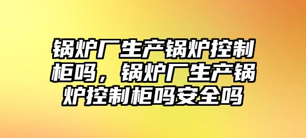 鍋爐廠生產鍋爐控制柜嗎，鍋爐廠生產鍋爐控制柜嗎安全嗎