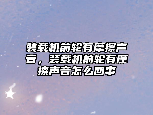 裝載機前輪有摩擦聲音，裝載機前輪有摩擦聲音怎么回事