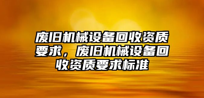 廢舊機械設備回收資質要求，廢舊機械設備回收資質要求標準