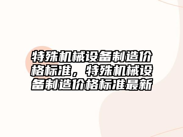 特殊機械設備制造價格標準，特殊機械設備制造價格標準最新