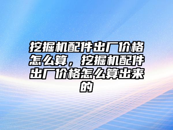 挖掘機配件出廠價格怎么算，挖掘機配件出廠價格怎么算出來的